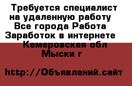 Требуется специалист на удаленную работу - Все города Работа » Заработок в интернете   . Кемеровская обл.,Мыски г.